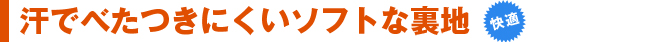 汗でべたつきにくいソフトな裏地