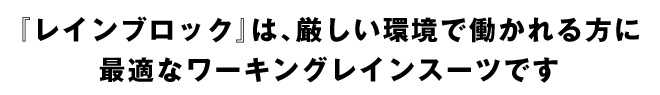 『レインブロック』は、厳しい環境で働かれる方に最適なワーキングレインスーツです