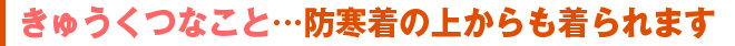 きゅうくつなこと…防寒着の上からも着られます