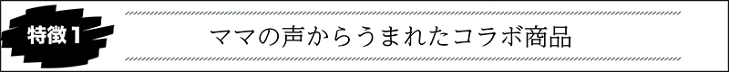 ママの声からうまれたコラボ商品